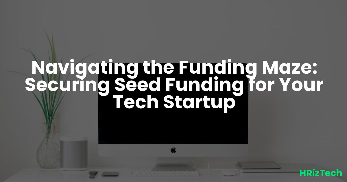 Navigating the Funding Maze: Securing Seed Funding for Your Tech Startup