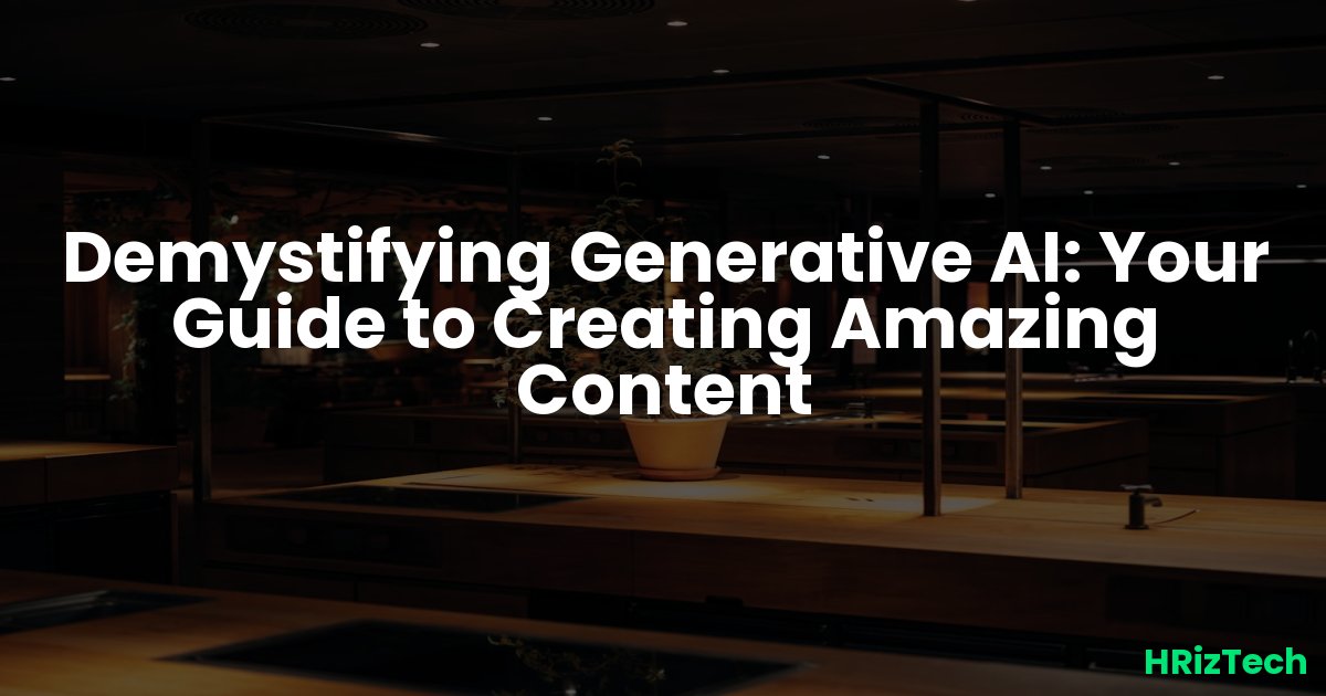 Demystifying Generative AI: Your Guide to Creating Amazing Content