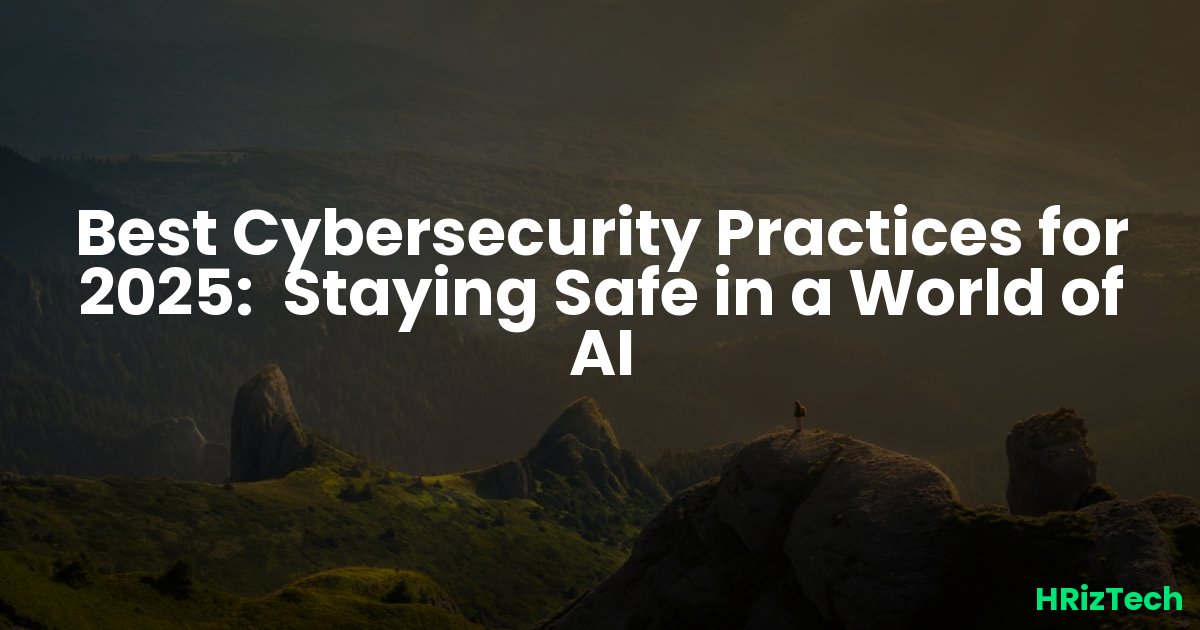 Best Cybersecurity Practices for 2025:  Staying Safe in a World of AI