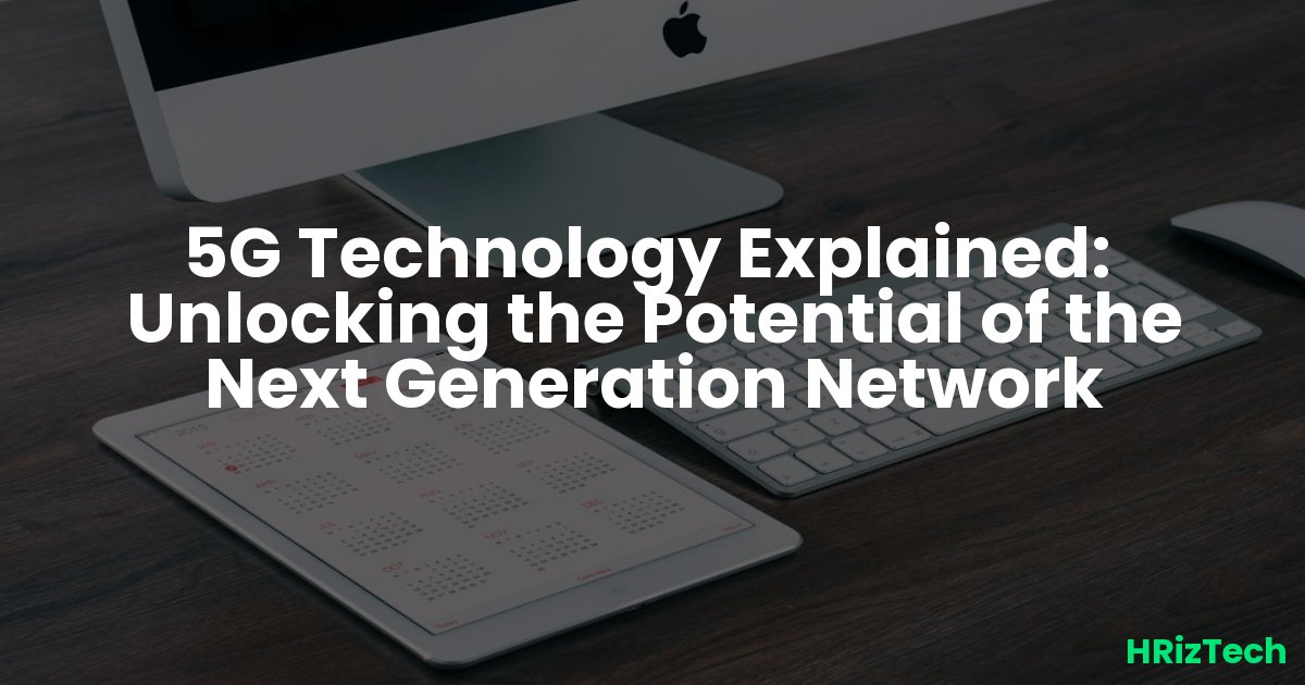 5G Technology Explained:  Unlocking the Potential of the Next Generation Network