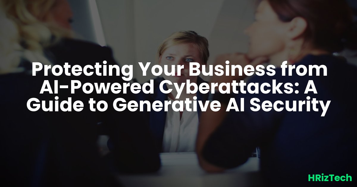 Protecting Your Business from AI-Powered Cyberattacks: A Guide to Generative AI Security