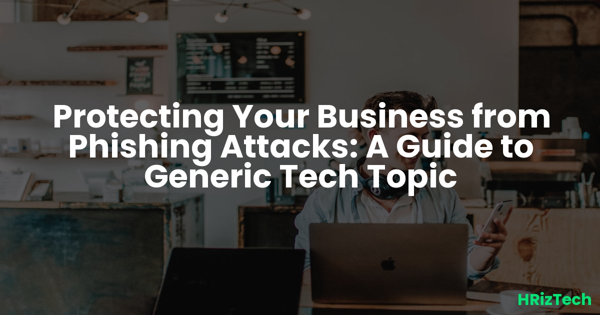 Protecting Your Business from Phishing Attacks: A Guide to Generic Tech Topic