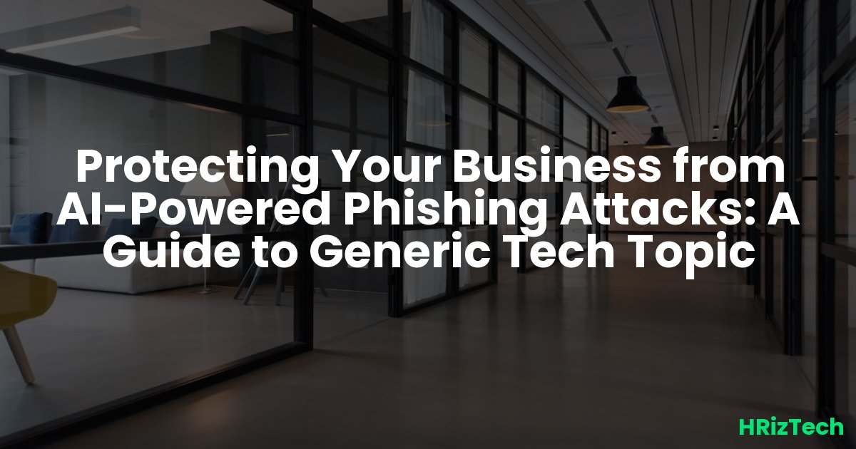 Protecting Your Business from AI-Powered Phishing Attacks: A Guide to Generic Tech Topic