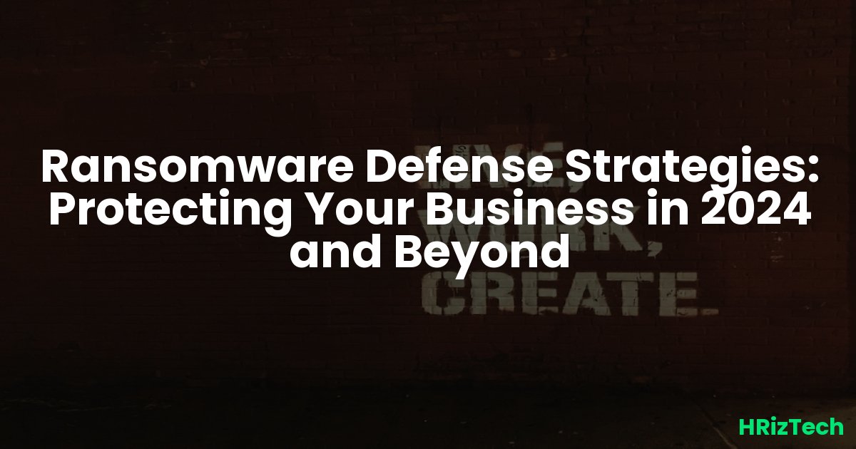 Ransomware Defense Strategies: Protecting Your Business in 2024 and Beyond