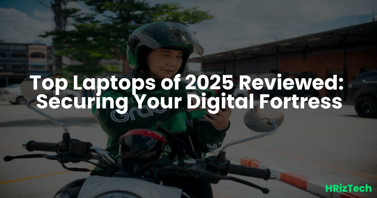 Top Laptops of 2025 Reviewed:  Securing Your Digital Fortress