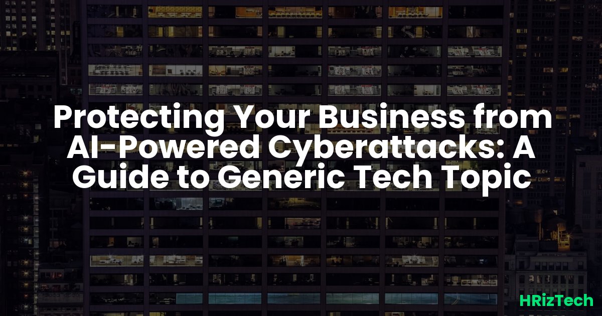 Protecting Your Business from AI-Powered Cyberattacks: A Guide to Generic Tech Topic