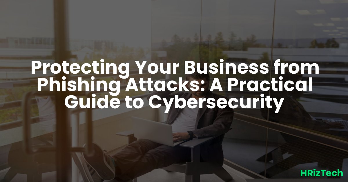 Protecting Your Business from Phishing Attacks: A Practical Guide to Cybersecurity