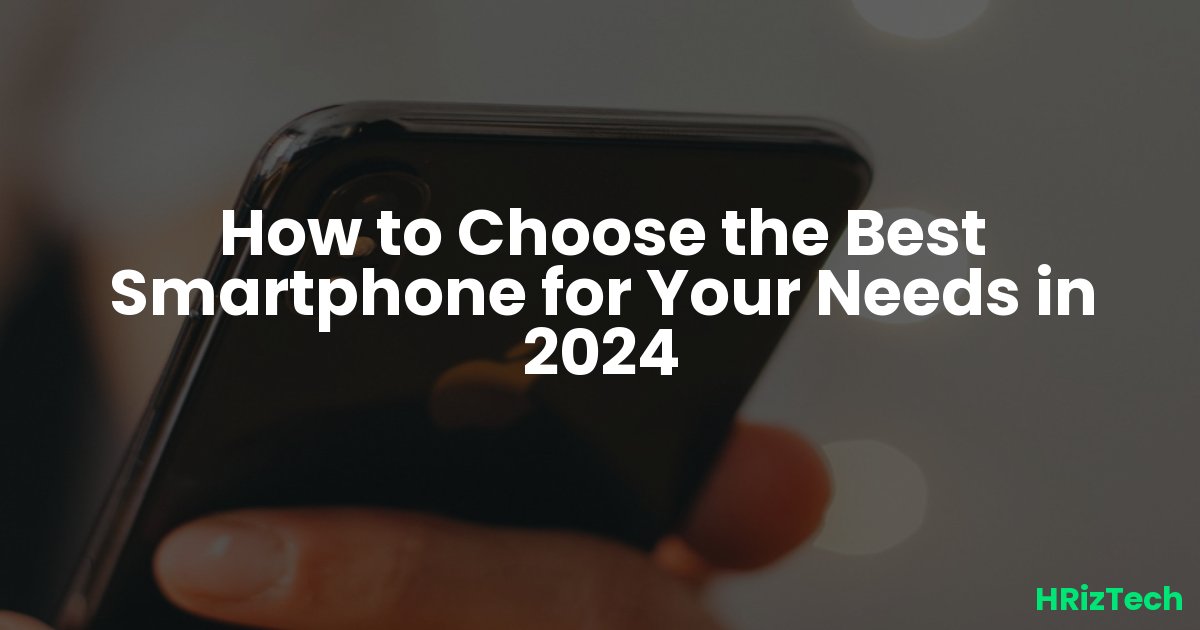 How to Choose the Best Smartphone for Your Needs in 2024