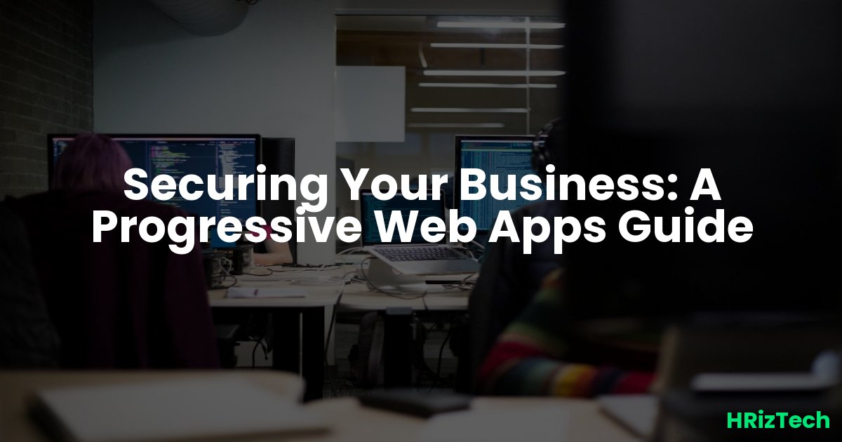 Securing Your Business: A Progressive Web Apps Guide