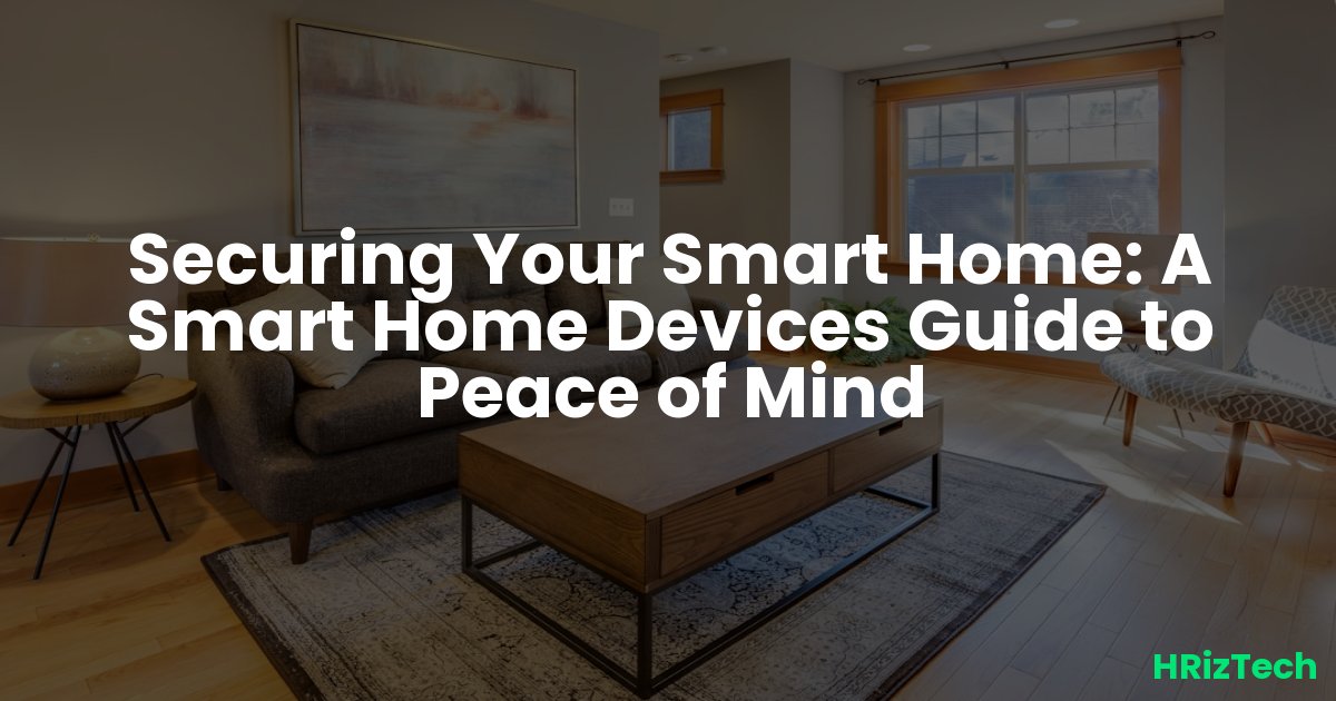 Securing Your Smart Home: A Smart Home Devices Guide to Peace of Mind