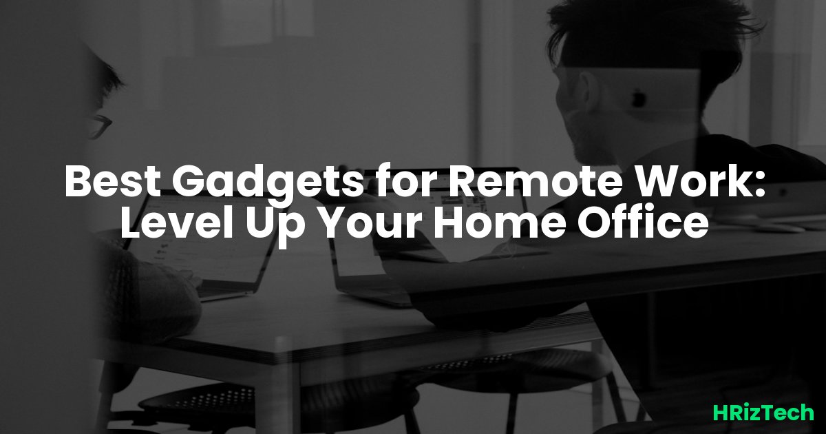 Best Gadgets for Remote Work: Level Up Your Home Office