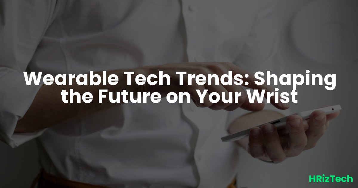 Wearable Tech Trends: Shaping the Future on Your Wrist