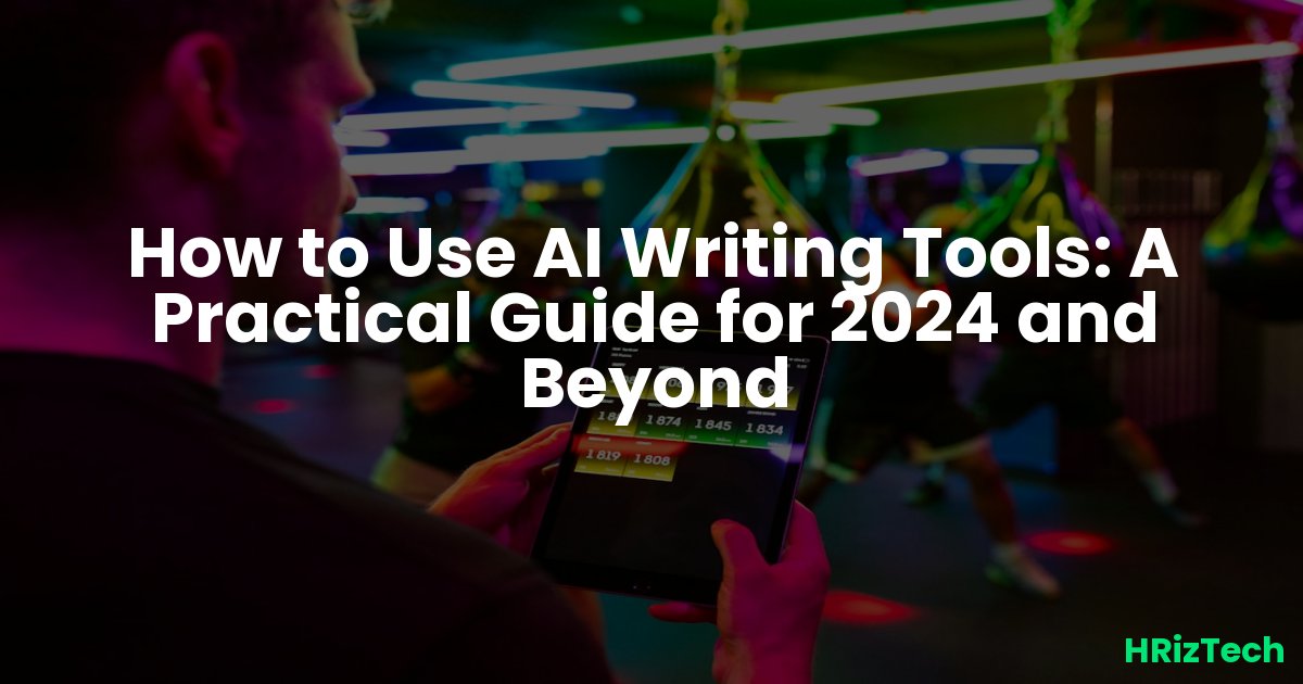 How to Use AI Writing Tools: A Practical Guide for 2024 and Beyond
