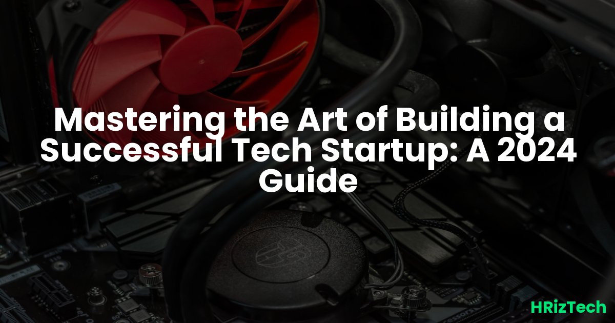 Mastering the Art of Building a Successful Tech Startup: A 2024 Guide