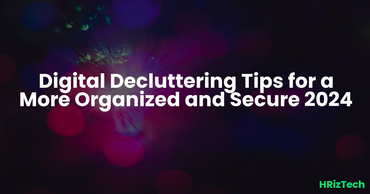 Digital Decluttering Tips for a More Organized and Secure 2024