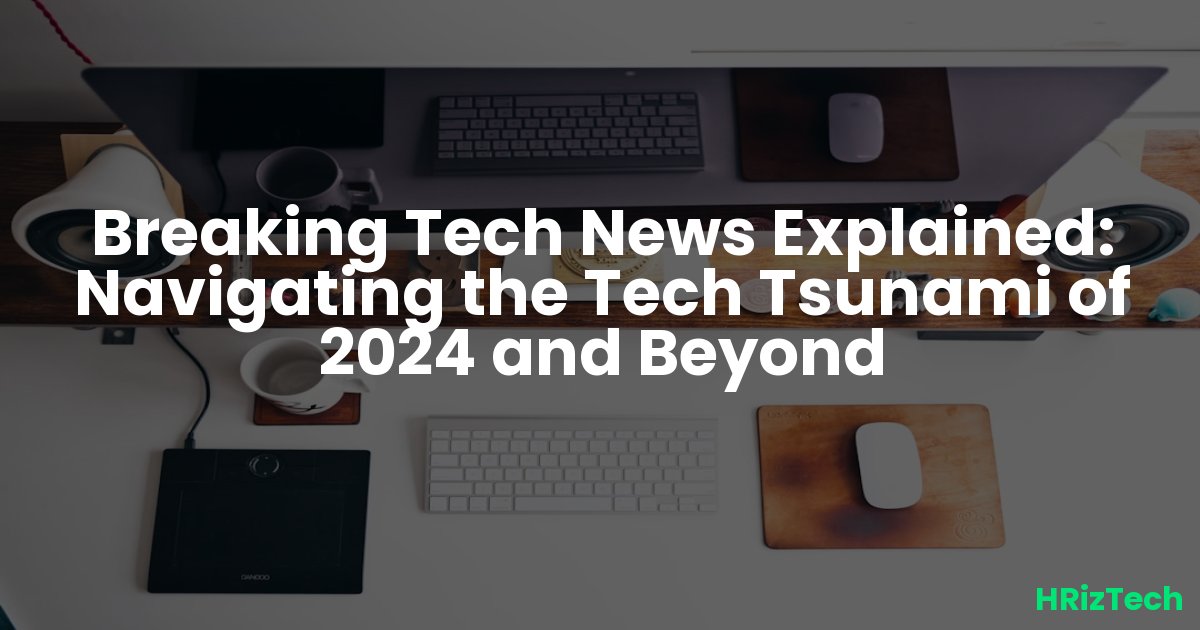Breaking Tech News Explained: Navigating the Tech Tsunami of 2024 and Beyond