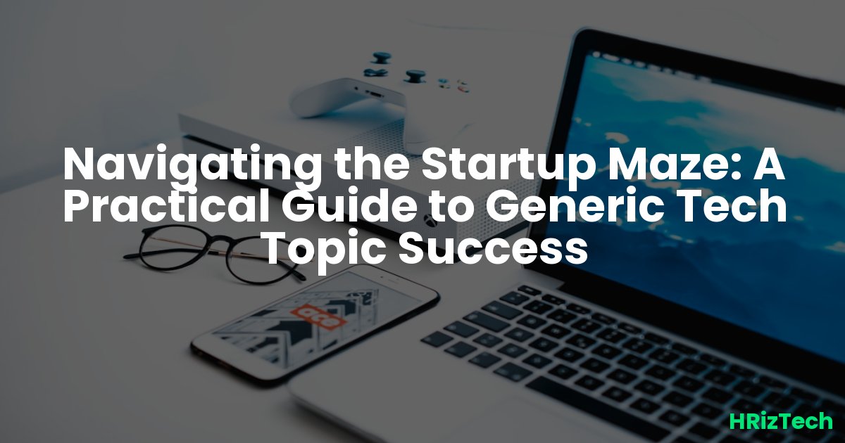 Navigating the Startup Maze: A Practical Guide to Generic Tech Topic Success