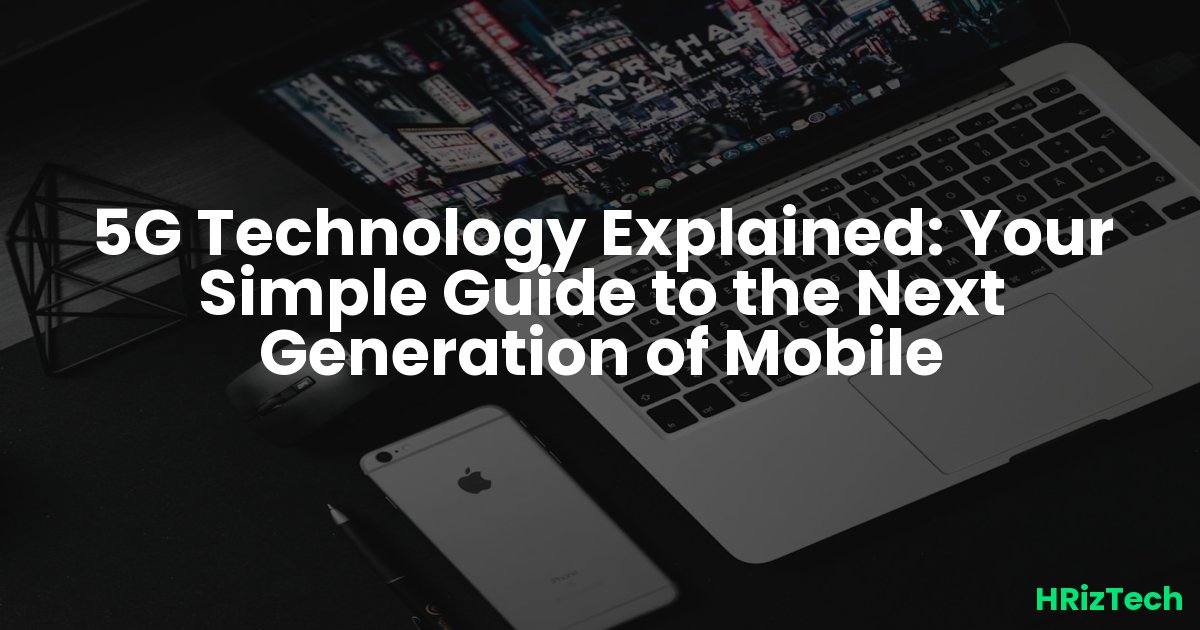 5G Technology Explained: Your Simple Guide to the Next Generation of Mobile