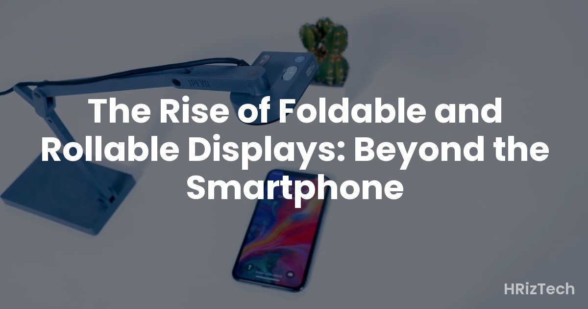 The Rise of Foldable and Rollable Displays: Beyond the Smartphone