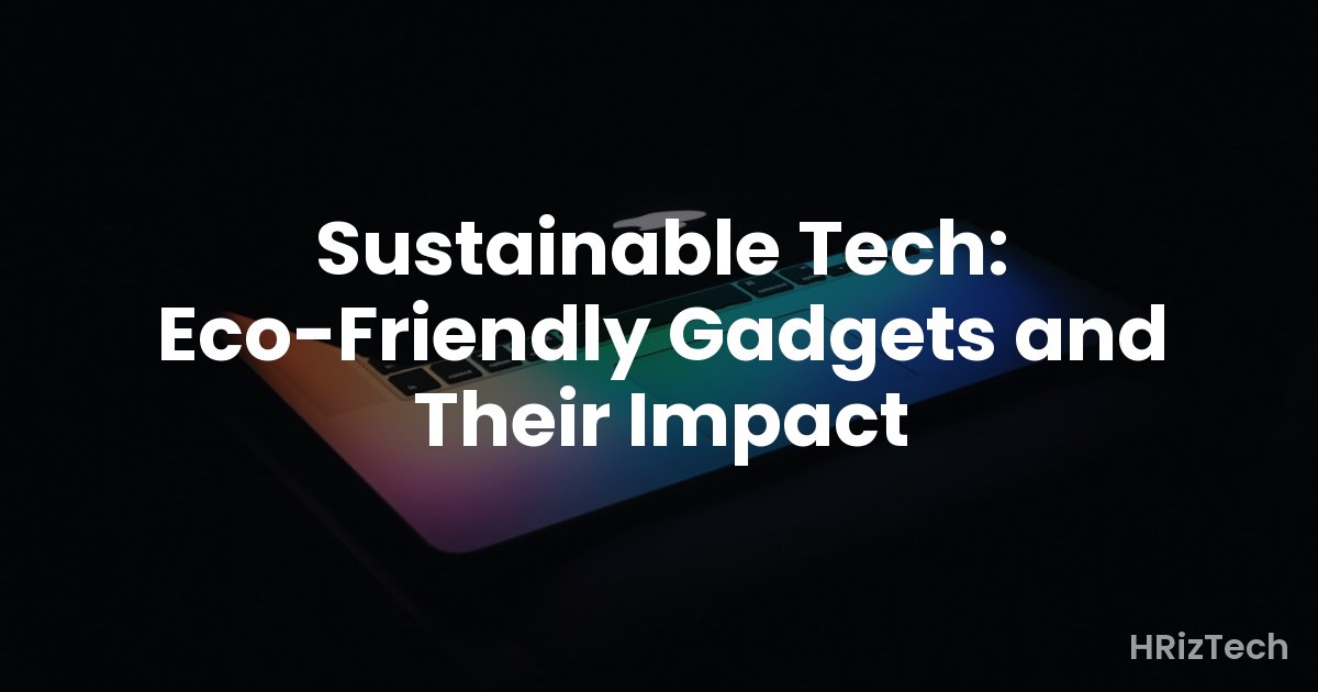 Sustainable Tech: Eco-Friendly Gadgets and Their Impact