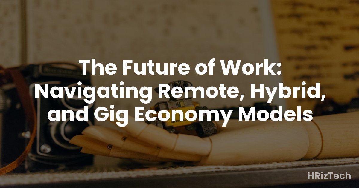 The Future of Work: Navigating Remote, Hybrid, and Gig Economy Models