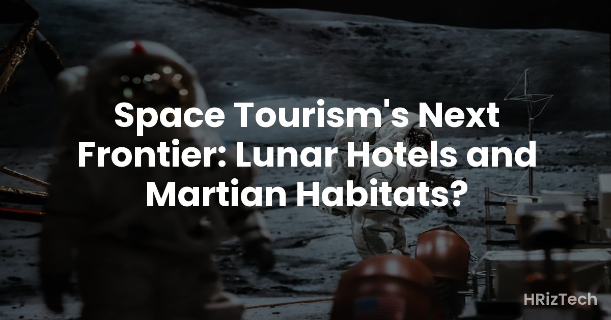 Space Tourism's Next Frontier: Lunar Hotels and Martian Habitats?