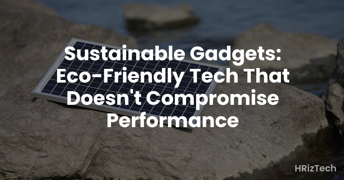 Sustainable Gadgets: Eco-Friendly Tech That Doesn't Compromise Performance