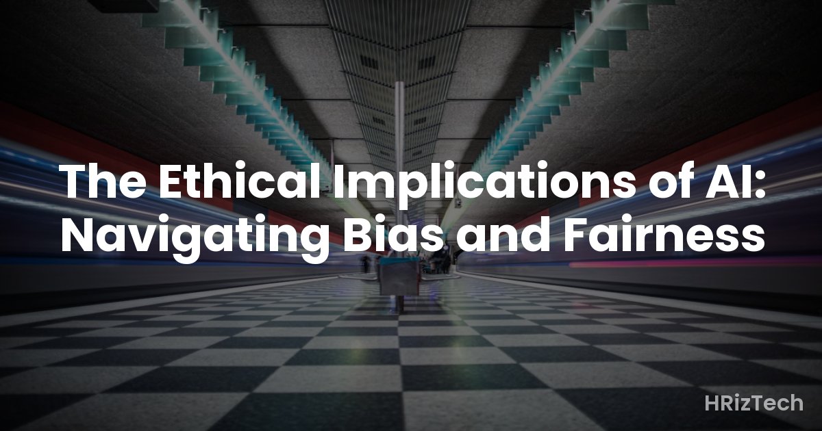 The Ethical Implications of AI: Navigating Bias and Fairness