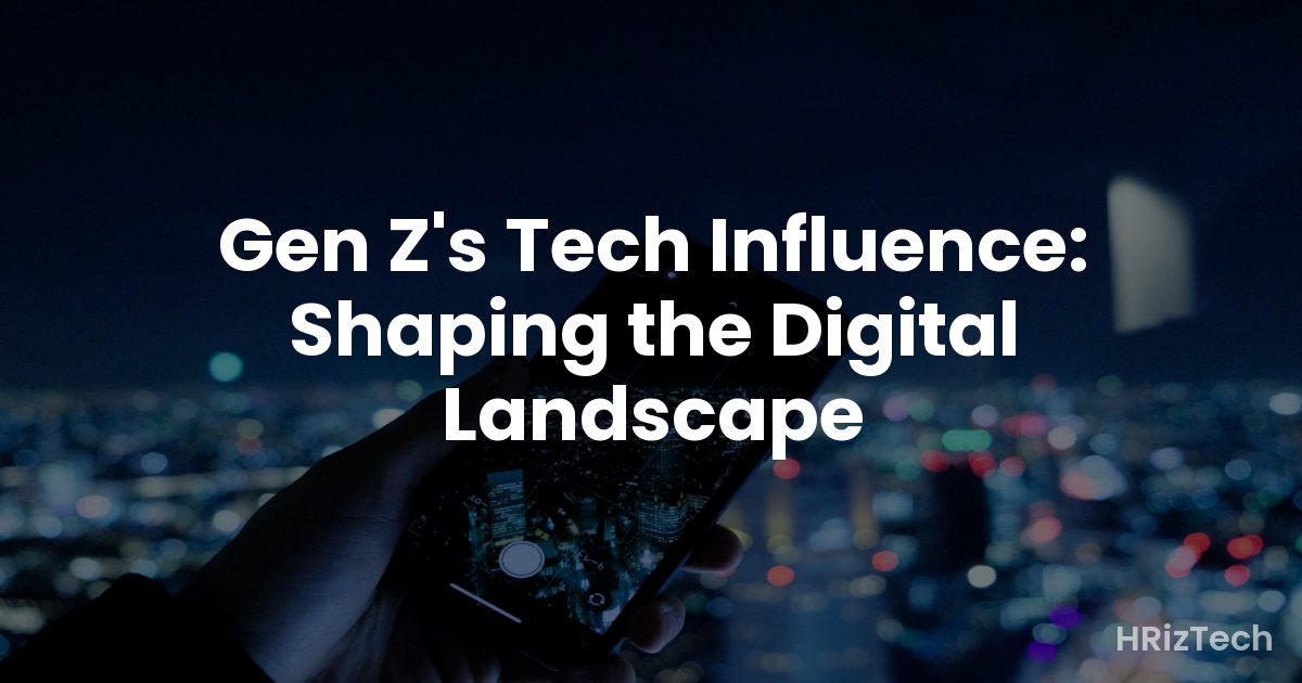 Gen Z's Tech Influence: Shaping the Digital Landscape