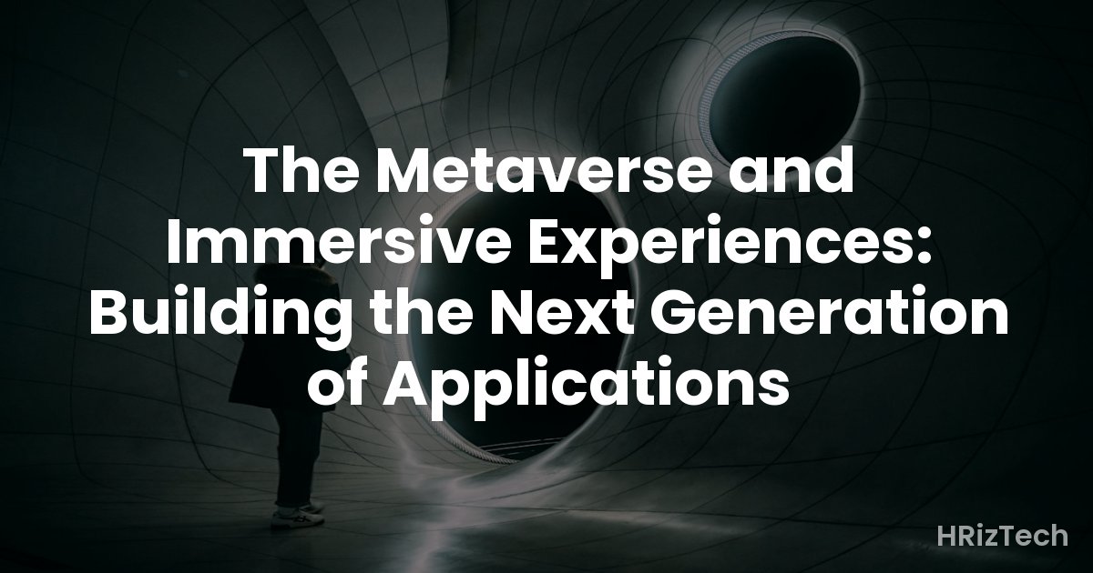 The Metaverse and Immersive Experiences: Building the Next Generation of Applications